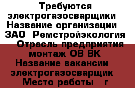 Требуются электрогазосварщики › Название организации ­ ЗАО “Ремстройэкология“ › Отрасль предприятия ­ монтаж ОВ ВК › Название вакансии ­ электрогазосварщик › Место работы ­ г.Климовск › Подчинение ­ Производителю работ - Московская обл., Подольский р-н, Агафоново д. Работа » Вакансии   
